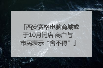 西安赛格电脑商城或于10月闭店 商户与市民表示“舍不得”