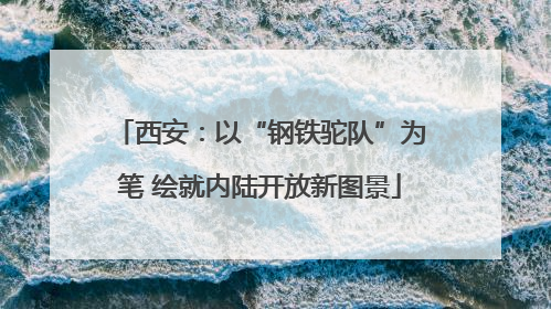 西安：以“钢铁驼队”为笔 绘就内陆开放新图景