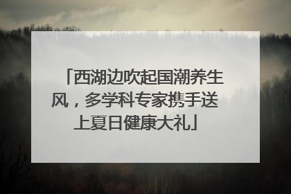 西湖边吹起国潮养生风，多学科专家携手送上夏日健康大礼