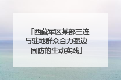 西藏军区某部三连与驻地群众合力强边固防的生动实践