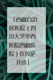 西藏自治区医院（四川大学华西医院西藏医院）在拉萨开诊