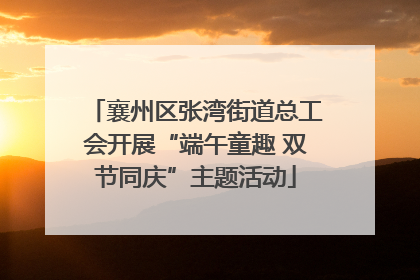 襄州区张湾街道总工会开展“端午童趣 双节同庆”主题活动