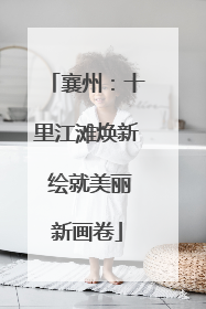 襄州：十里江滩焕新 绘就美丽新画卷