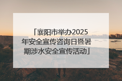 襄阳市举办2025年安全宣传咨询日暨暑期涉水安全宣传活动
