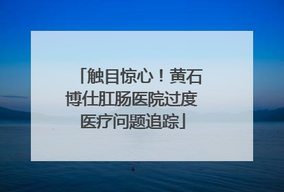 触目惊心！黄石博仕肛肠医院过度医疗问题追踪