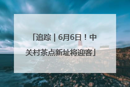 追踪｜6月6日！中关村茶点新址将迎客