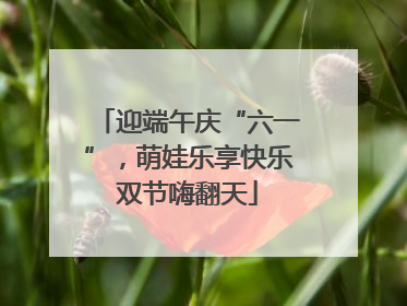 迎端午庆“六一”，萌娃乐享快乐双节嗨翻天
