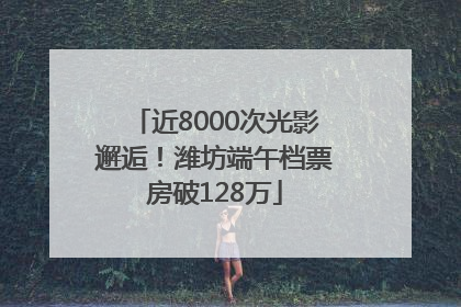 近8000次光影邂逅！潍坊端午档票房破128万