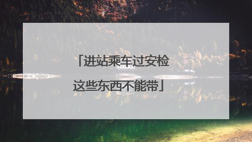 进站乘车过安检 这些东西不能带