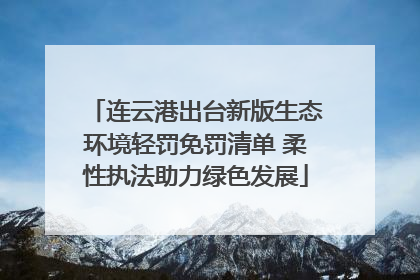 连云港出台新版生态环境轻罚免罚清单 柔性执法助力绿色发展