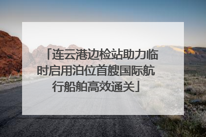 连云港边检站助力临时启用泊位首艘国际航行船舶高效通关