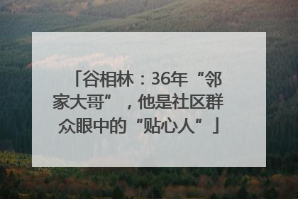 谷相林：36年“邻家大哥”，他是社区群众眼中的“贴心人”