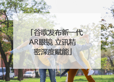 谷歌发布新一代AR眼镜 立讯精密深度赋能