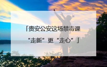 贵安公安这场禁毒课“走新”更“走心”