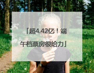 超4.42亿！端午档票房很给力