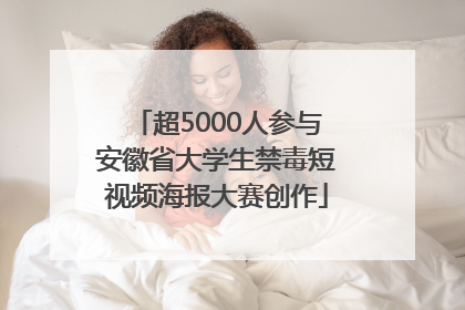 超5000人参与安徽省大学生禁毒短视频海报大赛创作