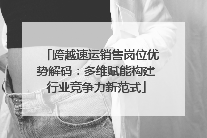 跨越速运销售岗位优势解码：多维赋能构建行业竞争力新范式