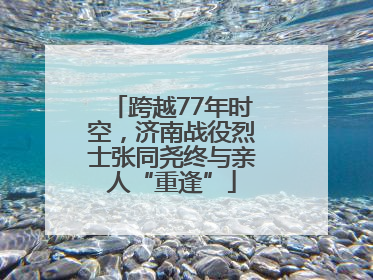跨越77年时空，济南战役烈士张同尧终与亲人“重逢”