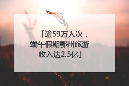 逾59万人次，端午假期鄂州旅游收入达2.5亿