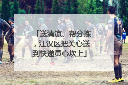 送清凉、帮分拣，江汉区把关心送到快递员心坎上