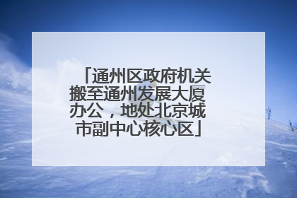 通州区政府机关搬至通州发展大厦办公，地处北京城市副中心核心区