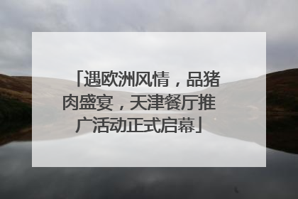 遇欧洲风情，品猪肉盛宴，天津餐厅推广活动正式启幕