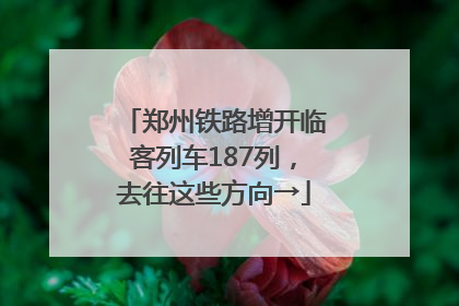 郑州铁路增开临客列车187列，去往这些方向→