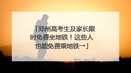 郑州高考生及家长限时免费坐地铁！这些人也能免费乘地铁→