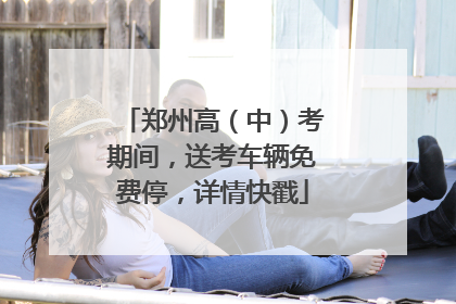 郑州高（中）考期间，送考车辆免费停，详情快戳