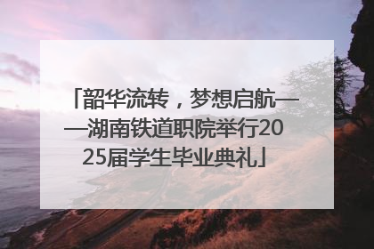 韶华流转，梦想启航——湖南铁道职院举行2025届学生毕业典礼