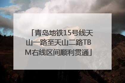 青岛地铁15号线天山一路至天山二路TBM右线区间顺利贯通