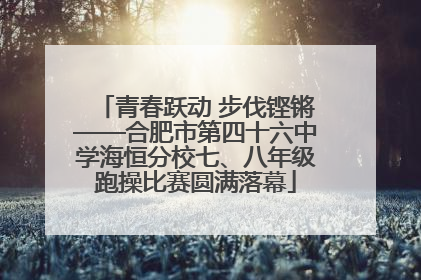青春跃动 步伐铿锵——合肥市第四十六中学海恒分校七、八年级跑操比赛圆满落幕