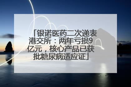 银诺医药二次递表港交所：两年亏损9亿元，核心产品已获批糖尿病适应证