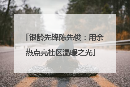 银龄先锋陈先俊：用余热点亮社区温暖之光