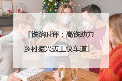 铁路时评：高铁助力乡村振兴迈上快车道