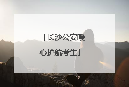 长沙公安暖心护航考生