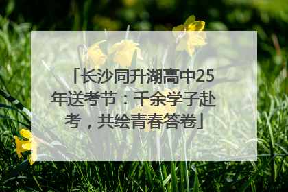长沙同升湖高中25年送考节：千余学子赴考，共绘青春答卷