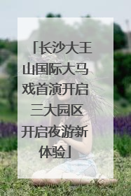 长沙大王山国际大马戏首演开启 三大园区开启夜游新体验