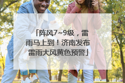 阵风7~9级，雷雨马上到！济南发布雷雨大风黄色预警