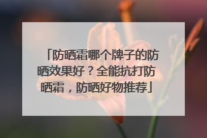 防晒霜哪个牌子的防晒效果好？全能抗打防晒霜，防晒好物推荐