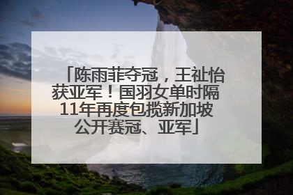 陈雨菲夺冠，王祉怡获亚军！国羽女单时隔11年再度包揽新加坡公开赛冠、亚军