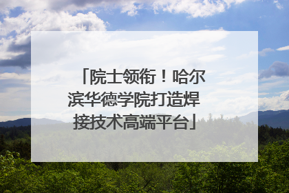 院士领衔！哈尔滨华德学院打造焊接技术高端平台