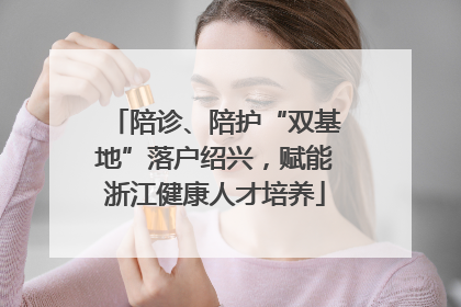 陪诊、陪护“双基地”落户绍兴，赋能浙江健康人才培养