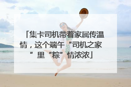 集卡司机带着家属传温情，这个端午“司机之家”里“粽”情浓浓
