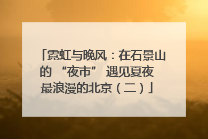 霓虹与晚风：在石景山的 “夜市” 遇见夏夜最浪漫的北京（二）