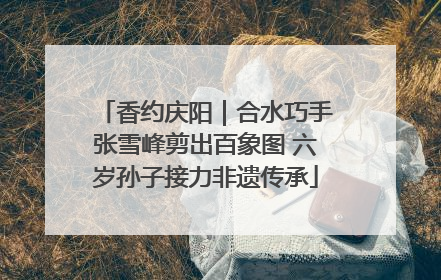 香约庆阳｜合水巧手张雪峰剪出百象图 六岁孙子接力非遗传承