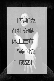 马斯克在社交媒体上宣布“美国党”成立