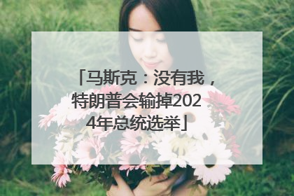 马斯克：没有我，特朗普会输掉2024年总统选举