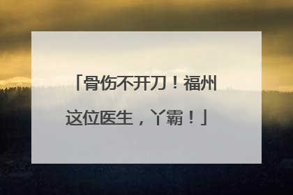 骨伤不开刀！福州这位医生，丫霸！