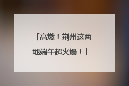 高燃！荆州这两地端午超火爆！